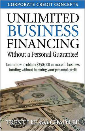 Unlimited Business Financing: Learn How to Obtain $250,000 or More in Business Funding Without Harming Your Personal Credit de Trent Lee