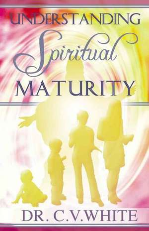 Understanding Spiritual Maturity de White, Dr C. V.