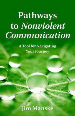 Pathways to Nonviolent Communication: A Tool for Navigating Your Journey de Jim Manske