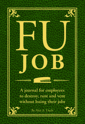 Fu Job: The Journal for Employees to Destroy, Rant and Vent Without Losing Their Jobs de Alex A. Lluch