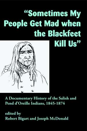 "Sometimes My People Get Mad When the Blackfeet Kill Us": A Documentary History of the Salish and Pend d'Oreille Indians, 1845–1874 de Robert Bigart