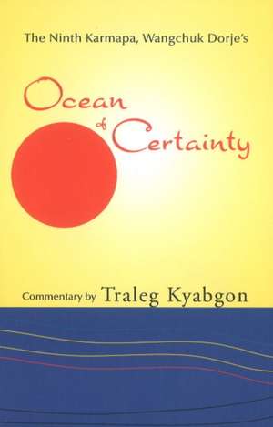 The Ninth Karmapa, Wangchuk Dorje's Ocean of Certainty: A Short Ngondro Practice and Its Instructions de Traleg Kyabgon