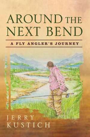 Around the Next Bend: A Fly Angler's Journey de Jerry Kustich