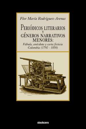 Periodicos Literarios y Generos Narrativos Menores: Fabula, Anecdota y Carta Ficticia Colombia (1792- 1850) de Flor Maria Rodriguez-Arenas