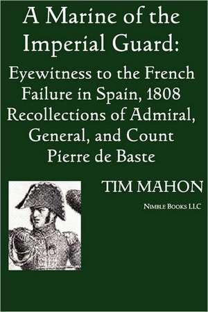 A Marine of the Imperial Guard: Eyewitness to the French Failure in Spain, 1808 de Pierre Baste