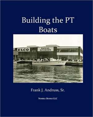 Building the PT Boats: An Illustrated History of U.S. Navy Torpedo Boat Construction in World War II de Frank J. Andruss Sr