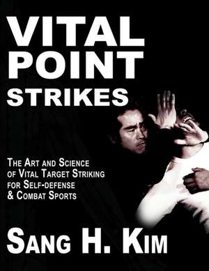 Vital Point Strikes: The Art & Science of Vital Target Striking for Self-Defense & Combat Sports de Sang H Kim PhD