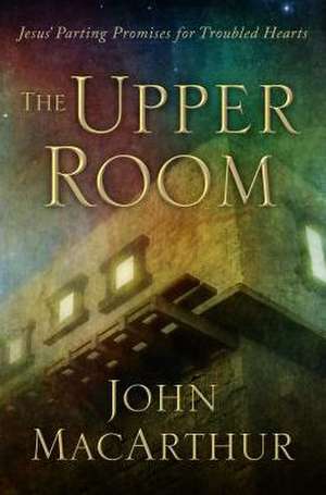 The Upper Room: Jesus' Parting Promises for Troubled Hearts de John MacArthur