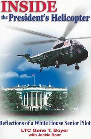 Inside the President's Helicopter: Reflections of a White House Senior Pilot de Gene T. Boyer