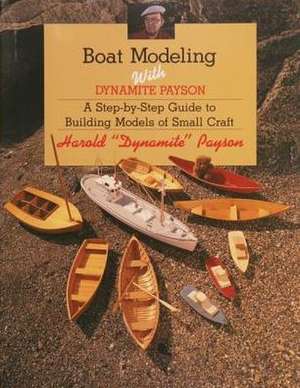 Boat Modeling with Dynamite Payson: A Step-By-Step Guide to Building Models of Small Craft de Harold H. Payson