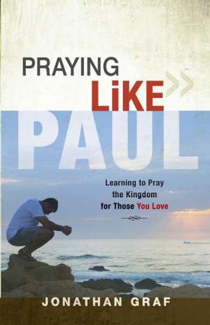 Praying Like Paul: Learning to Pray the Kingdom for Those You Love de Jonathan Graf