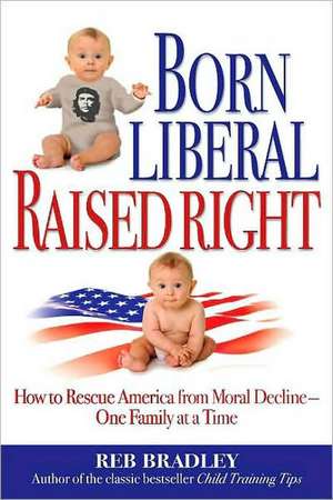 Born Liberal, Raised Right: How to Rescue America from Moral Decline - One Family at a Time de Reb Bradley