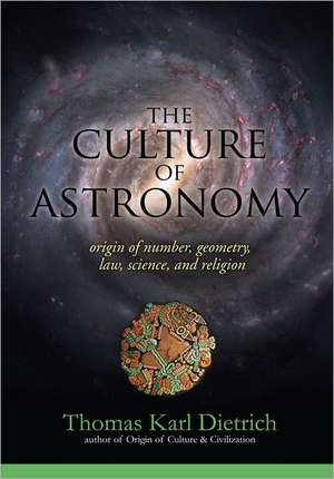 The Culture of Astronomy: Origin of Number, Geometry, Science, Law, and Religion de Thomas Karl Dietrich