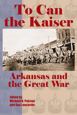 To Can the Kaiser: Arkansas and the Great War de Michael D. Polston