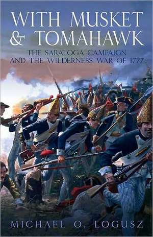 With Musket and Tomahawk: The Saratoga Campaign and the Wilderness War of 1777 de Michael O. Logusz