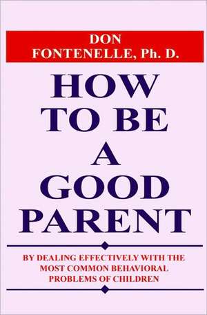 How to Be a Good Parent: By Dealing Effectively with the Most Common Behavioral Problems of Children de Don Fontenelle