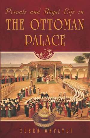 Private & Royal Life in the Ottoman Palace de Ilber Ortayli