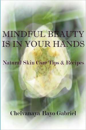 Mindful Beauty Is in Your Hands: Natural Skin Care Tips and Recipes de Gabriel, Chelvanaya Bayo