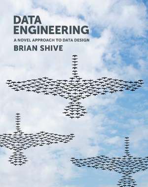 Data Engineering: A Novel Approach to Data Design de Brian Shive