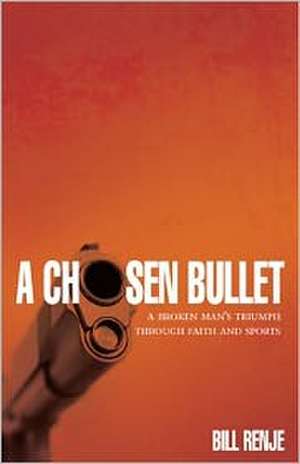 A Chosen Bullet: A Broken Mans Triumph Through Faith and Sports de Bill Renje