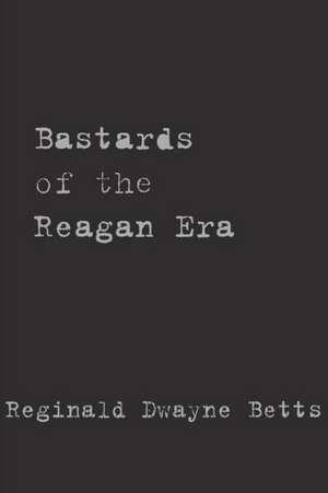 Bastards of the Reagan Era de Reginald Dwayne Betts