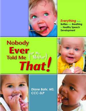 Nobody Ever Told Me (or My Mother) That!: Everything from Bottles and Breathing to Healthy Speech Development de Diane Bahr