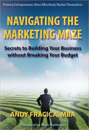 Navigating the Marketing Maze: Secrets to Building Your Business Without Breaking Your Budget de MBA Fracica, Andy