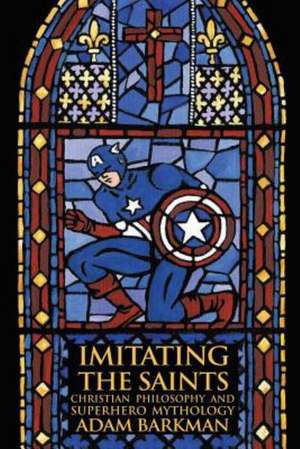 Imitating the Saints: Christian Philosophy and Superhero Mythology de Adam Barkman