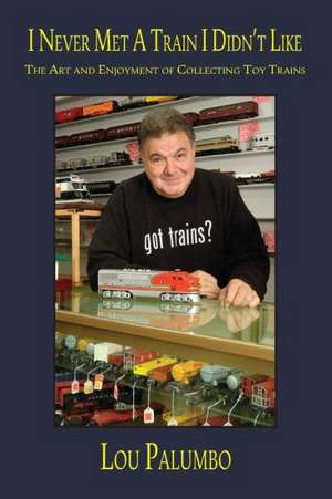 I Never Met a Train I Didn't Like: The Art and Enjoyment of Collecting Toy Trains de Lou Palumbo