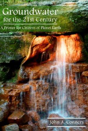 Groundwater for the 21st Century: A Primer for Citizens of Planet Earth de John A Conners