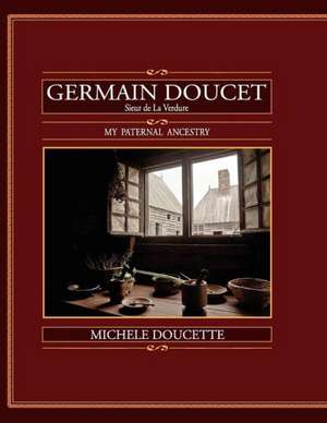 Germain Doucet (Sieur de Laverdure): My Paternal Ancestry de Michele Doucette