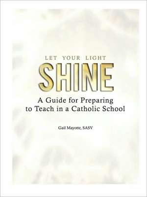 Let Your Light Shine: A Guide for Preparing to Teach in a Catholic School de Gail Mayotte