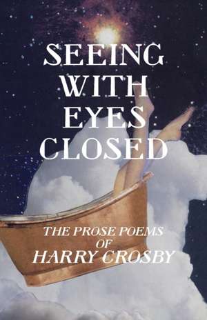 Seeing With Eyes Closed: The Prose Poems of Harry Crosby de Harry Crosby