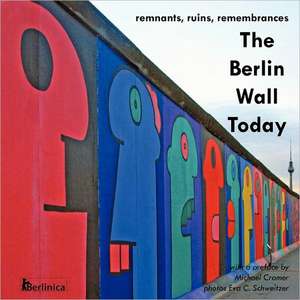 The Berlin Wall Today: Remnants, Ruins, Remembrances de Michael Cramer