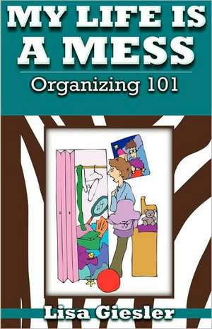 My Life Is a Mess: Organizing 101 de Lisa Giesler