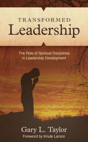 Transformed Leadership: The Role of Spiritual Discipline in Leadership Development de Gary L. Taylor