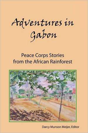 Adventures in Gabon: Peace Corps Stories from the African Rainforest de Meijer, Darcy Munson