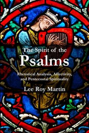 The Spirit of the Psalms: Rhetorical Analysis, Affectivity, and Pentecostal Spirituality de Lee Roy Martin