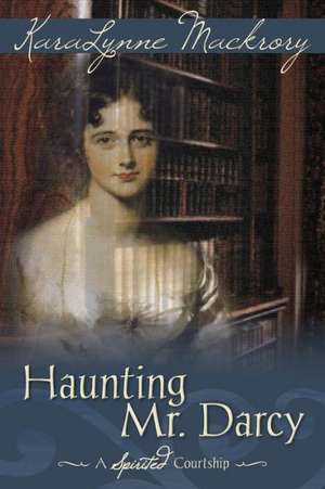 Haunting Mr. Darcy - A Spirited Courtship de Karalynne Mackrory