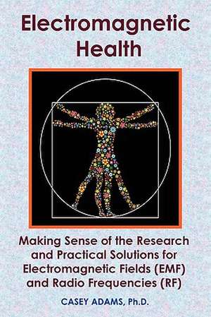 Electromagnetic Health: Making Sense of the Research and Practical Solutions for Electromagnetic Fields (Emf) and Radio Frequencies (RF) de Casey Adams