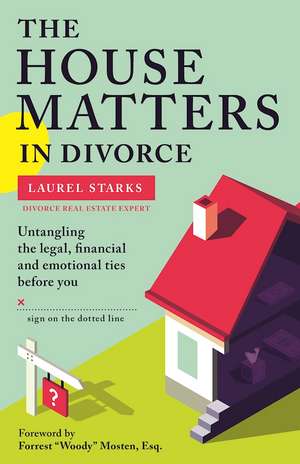 The House Matters in Divorce: Untangling the Legal, Financial and Emotional Ties Before You Sign on the Dotted Line de Laurel Starks