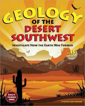 Geology of the Desert Southwest: Investigate How the Earth Was Formed with 15 Projects de CYNTHIA LIGHT BROWN