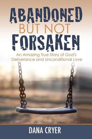 Abandoned But Not Forsaken: An Amazing True Story of God's Deliverance and Unconditional Love de Dana Cryer