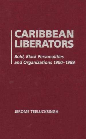 Caribbean Liberators: Bold and Black Personalities and Organizations 1900-1989 de Jerome Teelucksingh