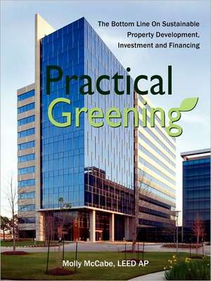 Practical Greening, the Bottom Line on Sustainable Property Development, Investment and Financing de Leed Ap Molly McCabe