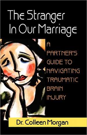 The Stranger in Our Marriage, a Partners Guide to Navigating Traumatic Brain Injury de Colleen Morgan