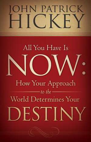 All You Have Is Now: How Your Approach to the World Determines Your Destiny de John Patrick Hickey