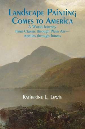 Landscape Painting Comes to America: A World Journey from Classic to Plein Air-Apelles Through Inness de Katherine L. Lewis