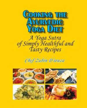 Cooking the Ayurvedic Yoga Diet: A Yoga Sutra of Simply Healthful and Tasty Recipes de Zubin D'Souza