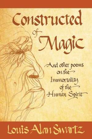 Constructed of Magic and Other Poems on the Immortality of the Human Spirit de Louis Alan Swartz